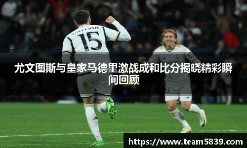 尤文图斯与皇家马德里激战成和比分揭晓精彩瞬间回顾