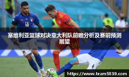 塞维利亚篮球对决意大利队前瞻分析及赛前预测展望